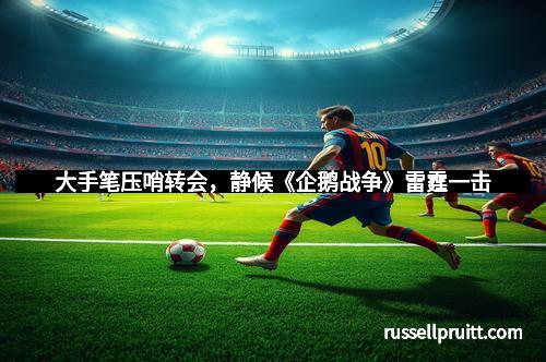 大手笔压哨转会，静候《企鹅战争》雷霆一击